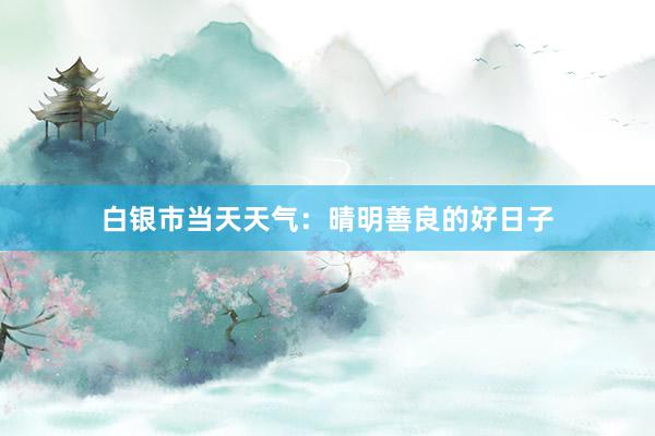 白银市当天天气：晴明善良的好日子