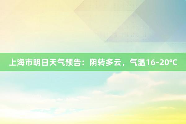 上海市明日天气预告：阴转多云，气温16-20℃